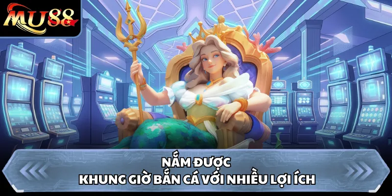 Nắm được khung giờ bắn cá với nhiều lợi ích